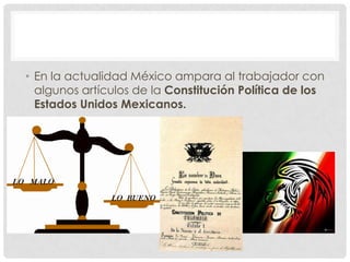 • En la actualidad México ampara al trabajador con
algunos artículos de la Constitución Política de los
Estados Unidos Mexicanos.
 