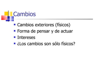 Cambios  Cambios exteriores (físicos) Forma de pensar y de actuar Intereses  ¿Los cambios son sólo físicos? 