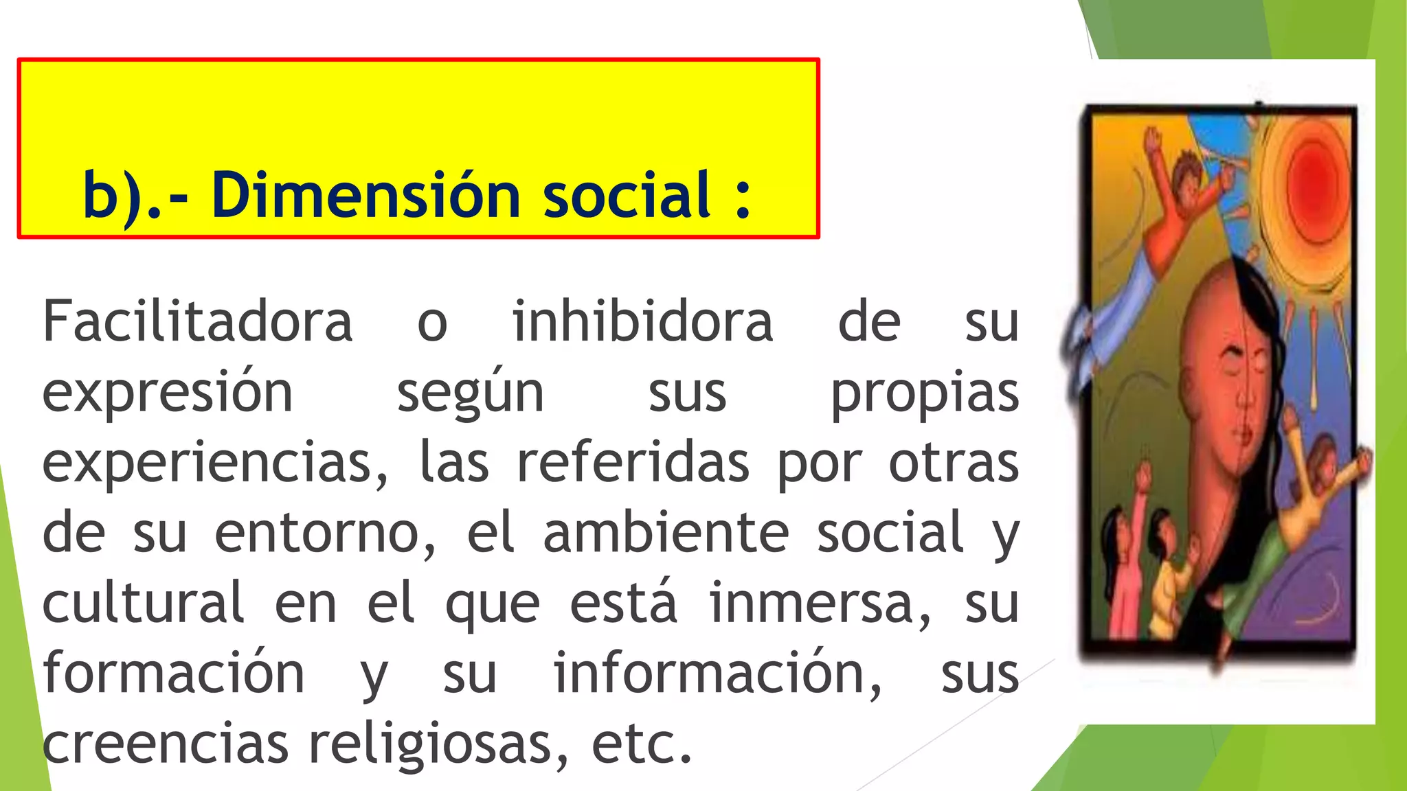 b).- Dimensión social :
Facilitadora o inhibidora de su
expresión según sus propias
experiencias, las referidas por otras
de su entorno, el ambiente social y
cultural en el que está inmersa, su
formación y su información, sus
creencias religiosas, etc.
 