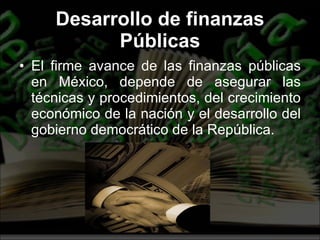 Desarrollo de finanzas Públicas El firme avance de las finanzas públicas en México, depende de asegurar las técnicas y procedimientos, del crecimiento económico de la nación y el desarrollo del gobierno democrático de la República. 