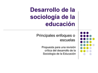 Desarrollo de la
sociología de la
     educación
  Principales enfoques o
                escuelas
    Propuesta para una revisión
      crítica del desarrollo de la
     Sociología de la Educación
 