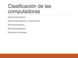 Clasificación de las
computadoras
Supercomputadoras
Macrocomputadoras o mainframaes
Minicomputadoras
Microcomputadoras
Estaciones de trabajo
 
