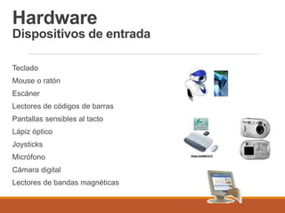 Hardware
Dispositivos de entrada
Teclado
Mouse o ratón
Escáner
Lectores de códigos de barras
Pantallas sensibles al tacto
Lápiz óptico
Joysticks
Micrófono
Cámara digital
Lectores de bandas magnéticas
 