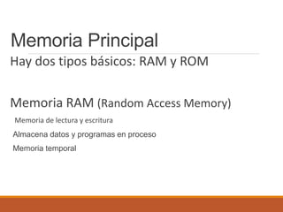Memoria Principal
Hay dos tipos básicos: RAM y ROM
Memoria RAM (Random Access Memory)
Memoria de lectura y escritura
Almacena datos y programas en proceso
Memoria temporal
 