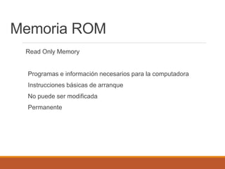 Memoria ROM
Read Only Memory
Programas e información necesarios para la computadora
Instrucciones básicas de arranque
No puede ser modificada
Permanente
 
