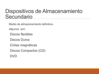 Dispositivos de Almacenamiento
Secundario
Medio de almacenamiento definitivo.
Algunos son:
Discos flexibles
Discos Duros
Cintas magnéticas
Discos Compactos (CD)
DVD
 