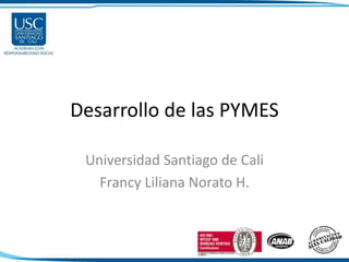 Desarrollo de las PYMES
Universidad Santiago de Cali
Francy Liliana Norato H.
 