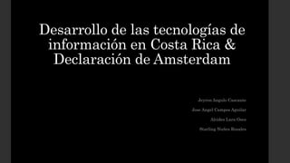 Desarrollo de las tecnologías de
información en Costa Rica &
Declaración de Amsterdam
Jeyron Angulo Cascante
Jose Angel Campos Aguilar
Alcides Lara Oses
Starling Nuñes Rosales
 