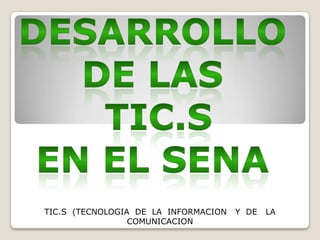 DESARROLLO DE LAS TIC.S EN EL SENA TIC.S  (TECNOLOGIA  DE  LA  INFORMACION   Y  DE   LA COMUNICACION 