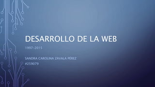 DESARROLLO DE LA WEB
1997-2015
SANDRA CAROLINA ZAVALA PÉREZ
#259079
 