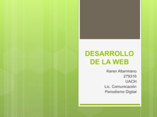 DESARROLLO
DE LA WEB
Karen Altamirano
279316
UACH
Lic. Comunicación
Periodismo Digital
 