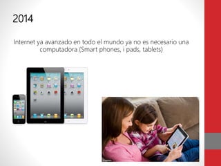 2014
Internet ya avanzado en todo el mundo ya no es necesario una
computadora (Smart phones, i pads, tablets)
 
