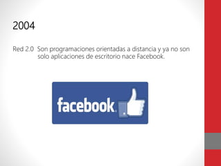 2004
Red 2.0 Son programaciones orientadas a distancia y ya no son
solo aplicaciones de escritorio nace Facebook.
 