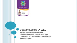 DESARROLLO DE LA WEB
Rosario Aide Hermosillo Martinez
Facultad de Ciencias Políticas y Sociales
Licenciatura en Ciencias de la Comunicación
Matricula #279403
 