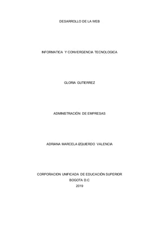 DESARROLLO DE LA WEB
INFORMATICA Y CONVERGENCIA TECNOLOGICA
GLORIA GUTIERREZ
ADMINISTRACIÓN DE EMPRESAS
ADRIANA MARCELA IZQUIERDO VALENCIA
CORPORACION UNIFICADA DE EDUCACIÓN SUPERIOR
BOGOTA D.C
2019
 