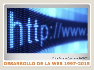 DESARROLLO DE LA WEB 1997-2015
Erick Jurado Quezada 265802
 