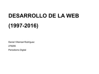 DESARROLLO DE LA WEB
(1997-2016)
Daniel Villarreal Rodríguez
279295
Periodismo Digital
 