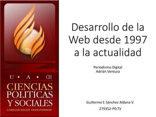 Desarrollo de la
Web desde 1997
a la actualidad
Periodismo Digital
Adrián Ventura
Guillermo E Sánchez Aldana V.
279352-PD.TV
 