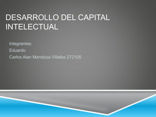 DESARROLLO DEL CAPITAL
INTELECTUAL
Integrantes:
Eduardo
Carlos Alan Mendoza Villalba 272105
 