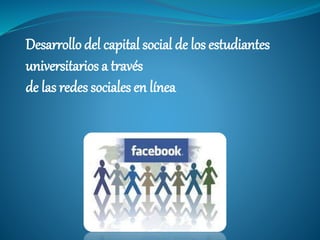 Desarrollo del capital social de los estudiantes 
universitarios a través 
de las redes sociales en línea 
 
