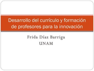 Frida Díaz Barriga UNAM Desarrollo del currículo y formación de profesores para la innovación 