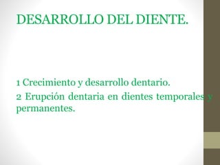 DESARROLLO DEL DIENTE.
1 Crecimiento y desarrollo dentario.
2 Erupción dentaria en dientes temporales y
permanentes.
 