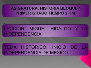 ASIGNATURA: HISTORIA BLOQUE 1 PRIMER GRADO TIEMPO 2 Hrs..LECCION: MIGUEL HIDALGO Y LA INDEPENDENCIATEMA HISTORICO: INICIO DE LA INDEPENDENCIA DE MEXICO.