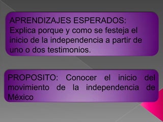 APRENDIZAJES ESPERADOS: Explica porque y como se festeja el inicio de la independencia a partir de uno o dos testimonios.PROPOSITO: Conocer el inicio del movimiento de la independencia de México