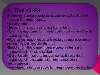 ACTIVIDADES:Preguntar al grupo como se celebra en su localidad el inicio de la independencia.