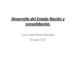 Desarrollo del Estado Nación y consolidación. Juan José Nieto Sánchez Grupo: 613 