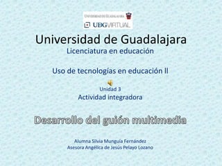 Universidad de Guadalajara
      Licenciatura en educación

  Uso de tecnologías en educación ll

                    Unidad 3
          Actividad integradora




         Alumna Silvia Munguía Fernández
      Asesora Angélica de Jesús Pelayo Lozano
 