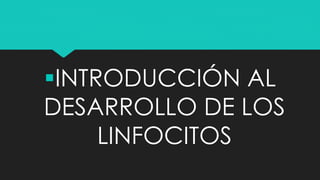 INTRODUCCIÓN AL
DESARROLLO DE LOS
LINFOCITOS
 