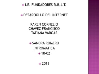  I.E.

FUNDADORES R.B.J.T.

 DESAROOLLO

DEL INTERNET

KAREN CORNELIO
CHAVEZ FRANCISCO
TATIANA VARGAS
 SANDRA

ROMERO
INFROMATICA
 10-02
 2013

 