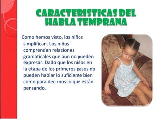 Como hemos visto, los niños
 simplifican. Los niños
 comprenden relaciones
 gramaticales que aun no pueden
 expresar. Dado que los niños en
 la etapa de los primeros pasos no
 pueden hablar lo suficiente bien
 como para decirnos lo que están
 pensando.
 