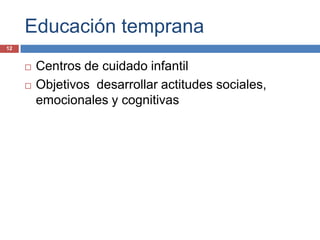 Educación temprana
12


        Centros de cuidado infantil
        Objetivos desarrollar actitudes sociales,
         emocionales y cognitivas
 