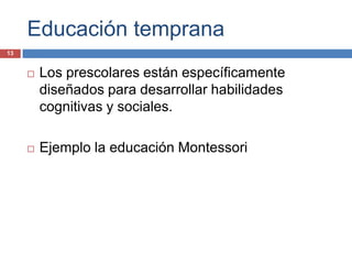 Educación temprana
13


        Los prescolares están específicamente
         diseñados para desarrollar habilidades
         cognitivas y sociales.

        Ejemplo la educación Montessori
 