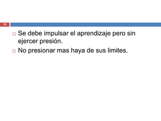 18


        Se debe impulsar el aprendizaje pero sin
         ejercer presión.
        No presionar mas haya de sus limites.
 