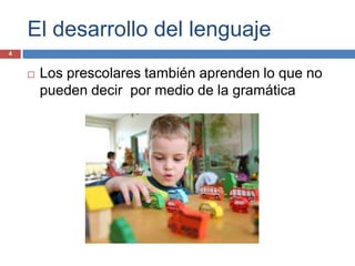 El desarrollo del lenguaje
4


       Los prescolares también aprenden lo que no
        pueden decir por medio de la gramática
 