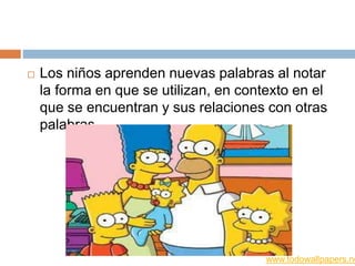  Los niños aprenden nuevas palabras al notar
la forma en que se utilizan, en contexto en el
que se encuentran y sus relaciones con otras
palabras.
www.todowallpapers.ne
 