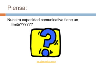 Piensa:
Nuestra capacidad comunicativa tiene un
límite??????
es.glee.wikia.com
 