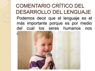 COMENTARIO CRÍTICO DEL
DESARROLLO DEL LENGUAJE
Podemos decir que el lenguaje es el
más importante porque es por medio
del cual los seres humanos nos
comunicamos.
 