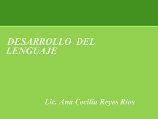 DESARROLLO  DEL LENGUAJE Lic. Ana Cecilia Reyes Ríos 