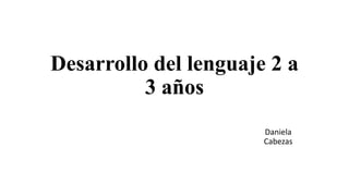 Desarrollo del lenguaje 2 a
3 años
Daniela
Cabezas
 