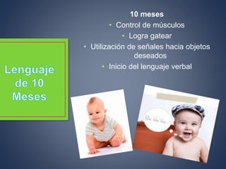 10 meses
• Control de músculos
• Logra gatear
• Utilización de señales hacia objetos
deseados
• Inicio del lenguaje verbal
 