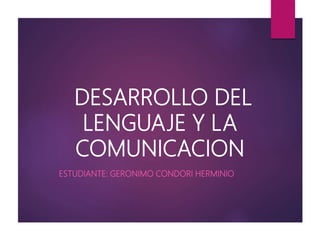 DESARROLLO DEL
LENGUAJE Y LA
COMUNICACION
ESTUDIANTE: GERONIMO CONDORI HERMINIO
 
