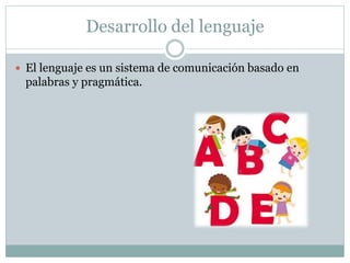 Desarrollo del lenguaje
 El lenguaje es un sistema de comunicación basado en
palabras y pragmática.
 
