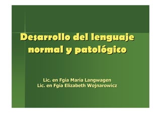 Desarrollo del lenguajeDesarrollo del lenguaje
normal y patolnormal y patolóógicogico
Lic. enLic. en FgFgííaa MarMarííaa LangwagenLangwagen
Lic. enLic. en FgFgííaa ElizabethElizabeth WojnarowiczWojnarowicz
 