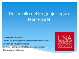 Desarrollo del lenguaje según
Jean Piaget
Universidad Nacional
Centro de Investigación y Docencia en Educación
División de Educación Básica
Recursos Computacionales para la educación
Cinthya Arroyo Ramos
 