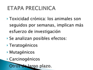 Toxicidad crónica: los animales son seguidos por semanas, implican más esfuerzo de investigación Se analizan posibles efectos: Teratogénicos Mutagénicos Carcinogénicos Otros de largo plazo. 