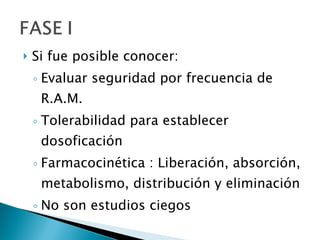 Si fue posible conocer: Evaluar seguridad por frecuencia de R.A.M. Tolerabilidad para establecer dosoficación Farmacocinética : Liberación, absorción, metabolismo, distribución y eliminación No son estudios ciegos  